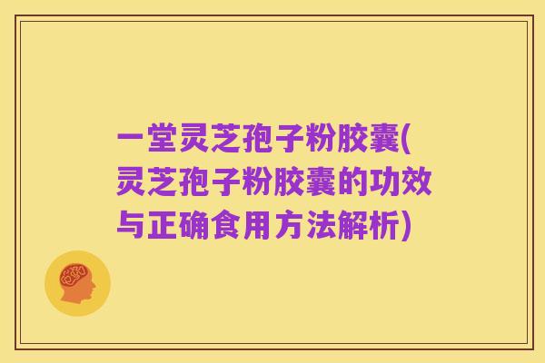 一堂灵芝孢子粉胶囊(灵芝孢子粉胶囊的功效与正确食用方法解析)