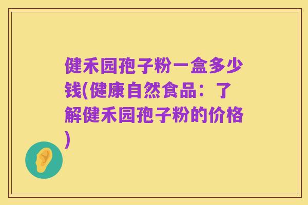 健禾园孢子粉一盒多少钱(健康自然食品:了解健禾园孢子粉的价格)