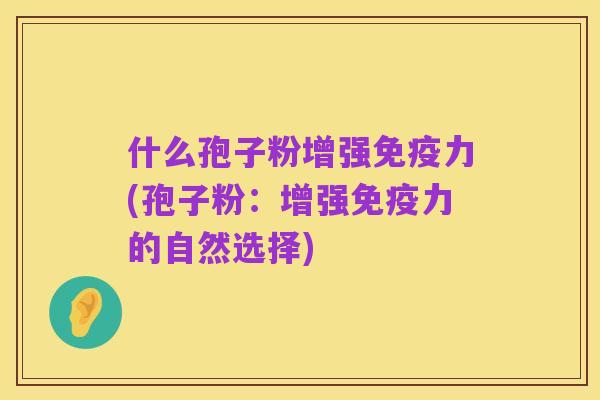 什么孢子粉增强免疫力(孢子粉:增强免疫力的自然选择)