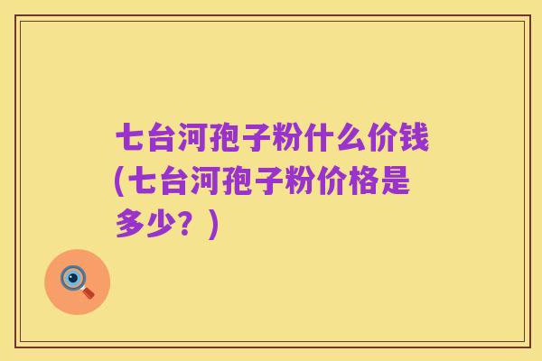 七台河孢子粉什么价钱(七台河孢子粉价格是多少？)