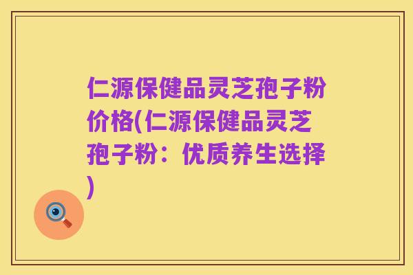 仁源保健品灵芝孢子粉价格(仁源保健品灵芝孢子粉:优质养生选择)