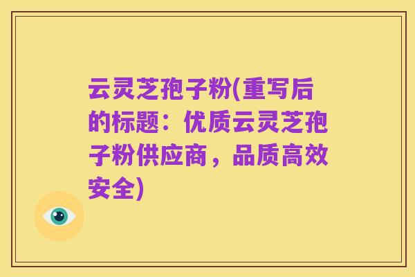 云灵芝孢子粉(重写后的标题：优质云灵芝孢子粉供应商，品质高效安全)