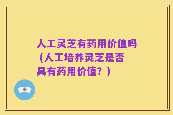 人工灵芝有药用价值吗 (人工培养灵芝是否具有药用价值?)