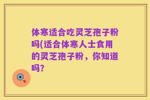 体寒适合吃灵芝孢子粉吗(适合体寒人士食用的灵芝孢子粉，你知道吗？
