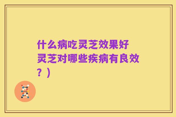 什么病吃灵芝效果好 灵芝对哪些疾病有良效?)