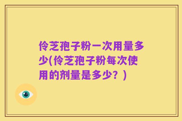 伶芝孢子粉一次用量多少(伶芝孢子粉每次使用的剂量是多少?)