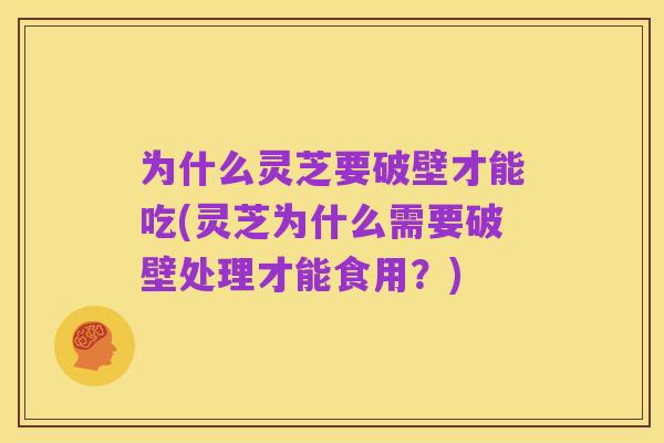为什么灵芝要破壁才能吃(灵芝为什么需要破壁处理才能食用?)