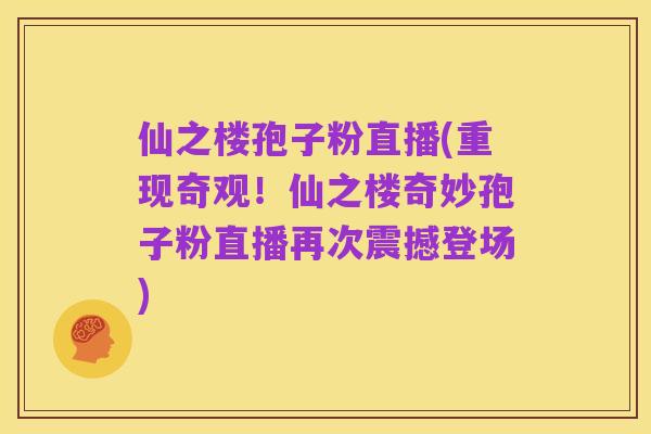仙之楼孢子粉直播(重现奇观！仙之楼奇妙孢子粉直播再次震撼登场)