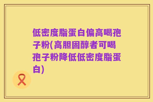 低密度脂蛋白偏高喝孢子粉(高胆固醇者可喝孢子粉降低低密度脂蛋白)