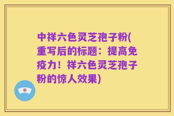 中祥六色灵芝孢子粉(重写后的标题：提高免疫力！祥六色灵芝孢子粉的惊人效果)