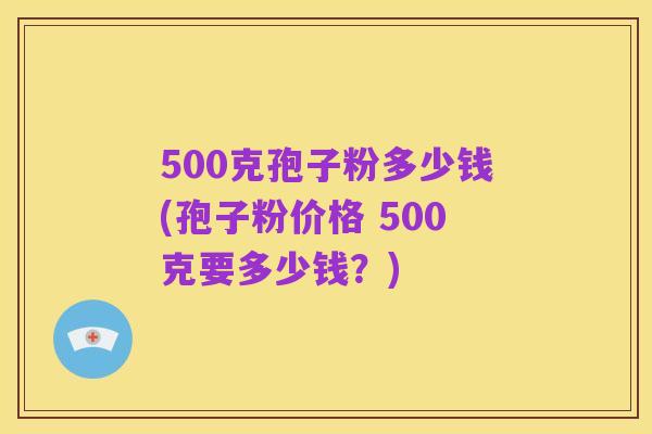 500克孢子粉多少钱(孢子粉价格 500克要多少钱?)