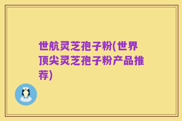 世航灵芝孢子粉(世界顶尖灵芝孢子粉产品推荐)