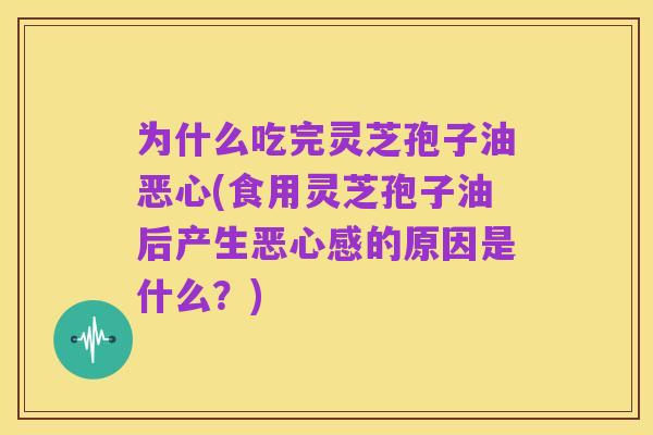 为什么吃完灵芝孢子油恶心(食用灵芝孢子油后产生恶心感的原因是什么?)