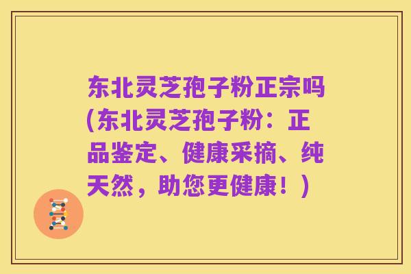 东北灵芝孢子粉正宗吗(东北灵芝孢子粉:正品鉴定、健康采摘、纯天然,助您更健康!)