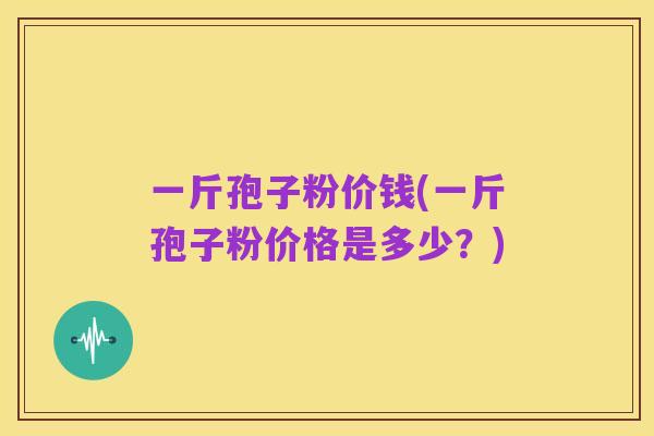 一斤孢子粉价钱(一斤孢子粉价格是多少？)