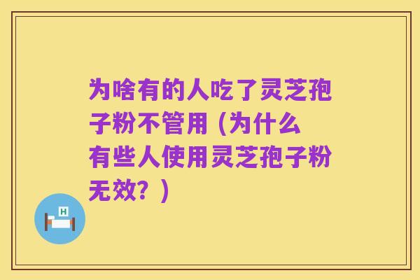 为啥有的人吃了灵芝孢子粉不管用 (为什么有些人使用灵芝孢子粉无效?)