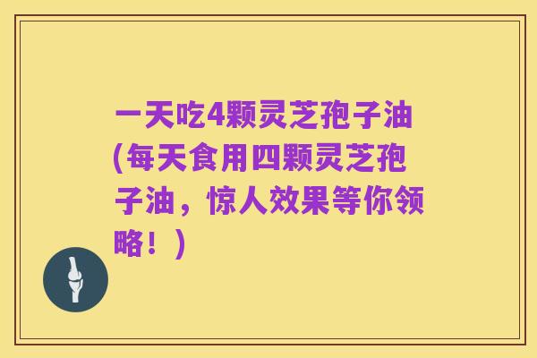 一天吃4颗灵芝孢子油(每天食用四颗灵芝孢子油，惊人效果等你领略！)