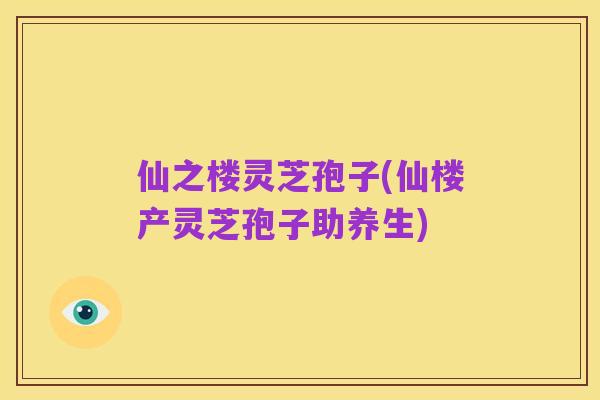 仙之楼灵芝孢子(仙楼产灵芝孢子助养生)