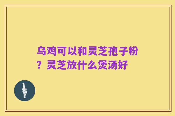 乌鸡可以和灵芝孢子粉?灵芝放什么煲汤好