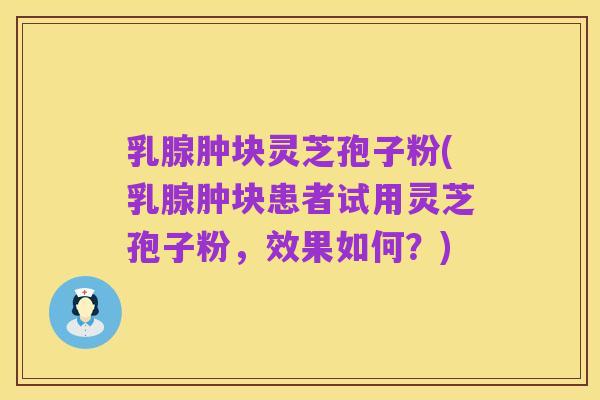 乳腺肿块灵芝孢子粉(乳腺肿块患者试用灵芝孢子粉，效果如何？)