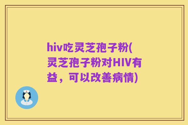hiv吃灵芝孢子粉(灵芝孢子粉对HIV有益,可以改善病情)