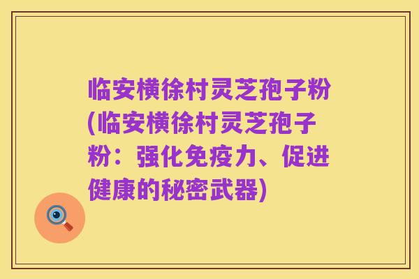 临安横徐村灵芝孢子粉(临安横徐村灵芝孢子粉:强化免疫力、促进健康的秘密武器)