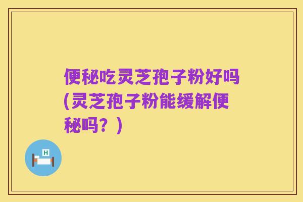便秘吃灵芝孢子粉好吗(灵芝孢子粉能缓解便秘吗?)