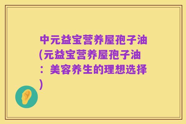 中元益宝营养屋孢子油(元益宝营养屋孢子油:美容养生的理想选择)