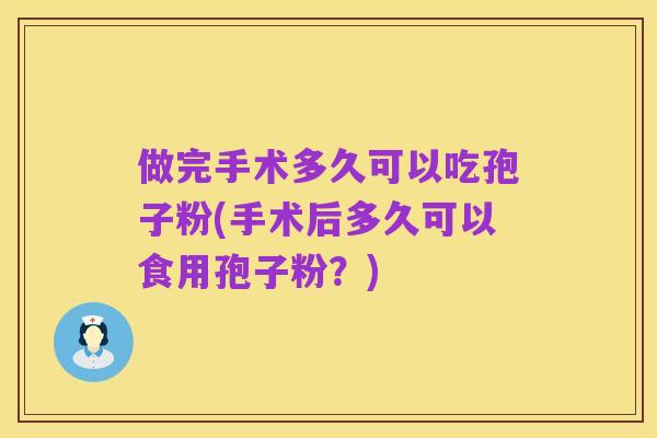 做完手术多久可以吃孢子粉(手术后多久可以食用孢子粉?)