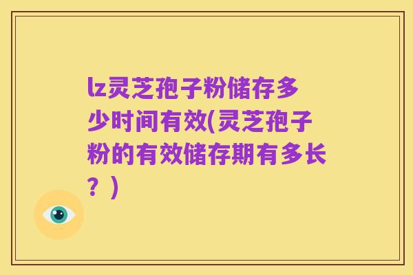 lz灵芝孢子粉储存多少时间有效(灵芝孢子粉的有效储存期有多长?)