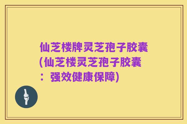 仙芝楼牌灵芝孢子胶囊(仙芝楼灵芝孢子胶囊:强效健康保障)