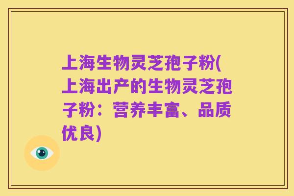 上海生物灵芝孢子粉(上海出产的生物灵芝孢子粉：营养丰富、品质优良)