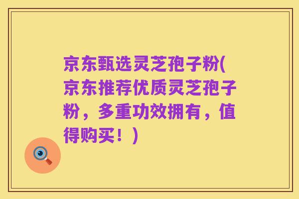 京东甄选灵芝孢子粉(京东推荐优质灵芝孢子粉,多重功效拥有,值得购买!)