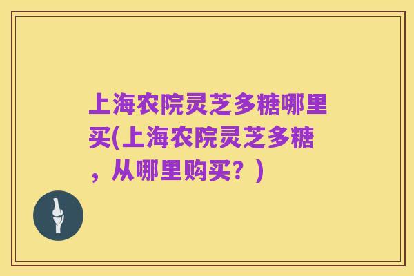 上海农院灵芝多糖哪里买(上海农院灵芝多糖，从哪里购买？)