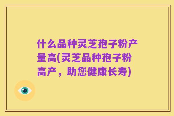 什么品种灵芝孢子粉产量高(灵芝品种孢子粉高产,助您健康长寿)