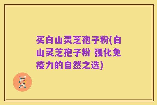 买白山灵芝孢子粉(白山灵芝孢子粉 强化免疫力的自然之选)