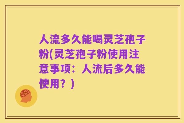 人流多久能喝灵芝孢子粉(灵芝孢子粉使用注意事项:人流后多久能使用?)