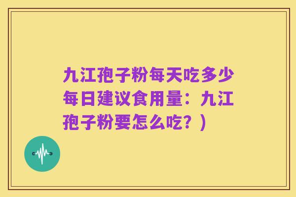 九江孢子粉每天吃多少每日建议食用量:九江孢子粉要怎么吃?)