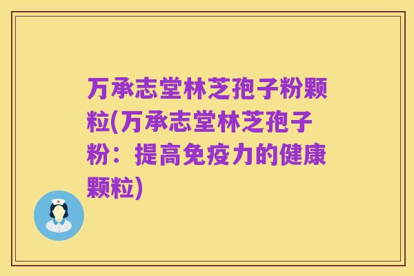 万承志堂林芝孢子粉颗粒(万承志堂林芝孢子粉:提高免疫力的健康颗粒)