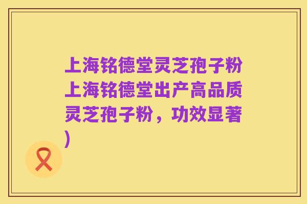 上海铭德堂灵芝孢子粉上海铭德堂出产高品质灵芝孢子粉,功效显著)
