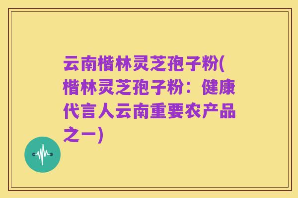 云南楷林灵芝孢子粉(楷林灵芝孢子粉:健康代言人云南重要农产品之一)