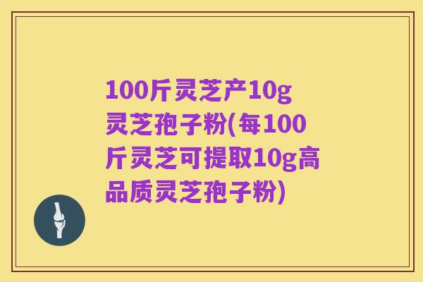 100斤灵芝产10g灵芝孢子粉(每100斤灵芝可提取10g高品质灵芝孢子粉)