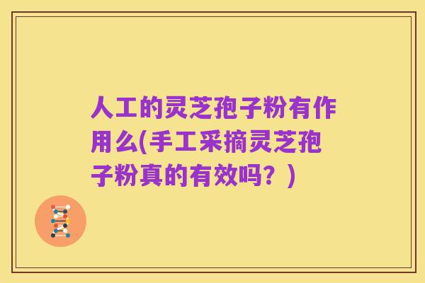 人工的灵芝孢子粉有作用么(手工采摘灵芝孢子粉真的有效吗？)