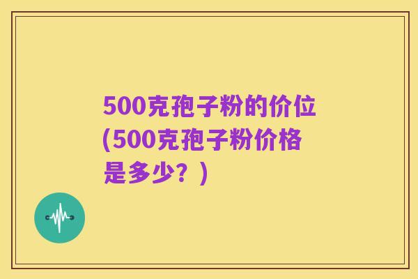 500克孢子粉的价位(500克孢子粉价格是多少?)