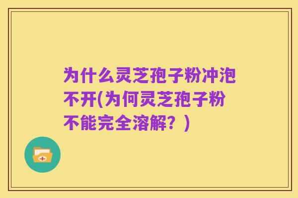 为什么灵芝孢子粉冲泡不开(为何灵芝孢子粉不能完全溶解?)