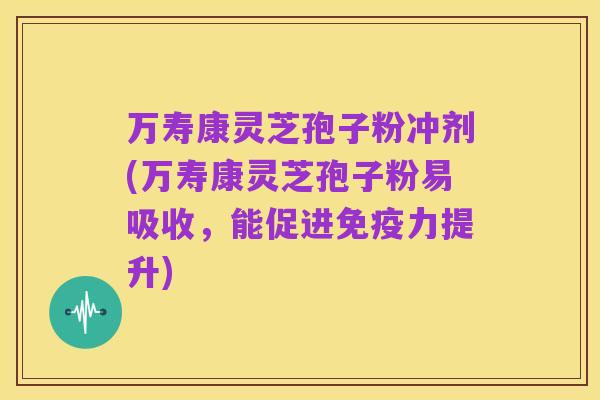 万寿康灵芝孢子粉冲剂(万寿康灵芝孢子粉易吸收,能促进免疫力提升)