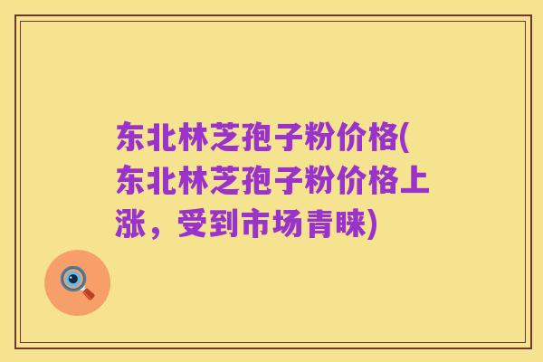 东北林芝孢子粉价格(东北林芝孢子粉价格上涨，受到市场青睐)