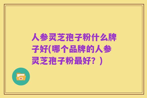 人参灵芝孢子粉什么牌子好(哪个品牌的人参灵芝孢子粉最好?)