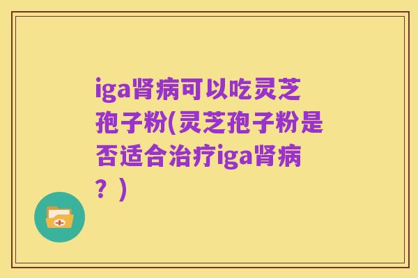 iga肾病可以吃灵芝孢子粉(灵芝孢子粉是否适合治疗iga肾病?)
