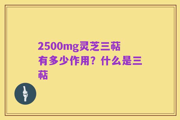 2500mg灵芝三萜有多少作用?什么是三萜